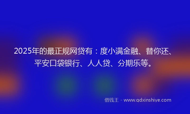 2025年的最正规网贷有：度小满金融、替你还、平安口袋银行、人人贷、分期乐等。