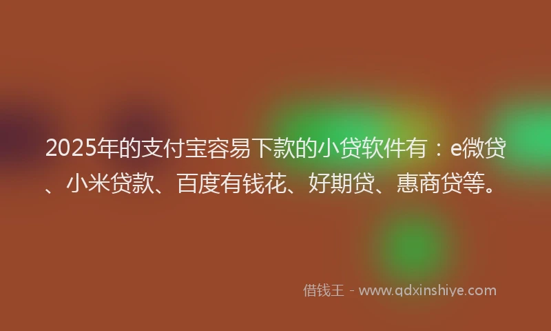2025年的支付宝容易下款的小贷软件有：e微贷、小米贷款、百度有钱花、好期贷、惠商贷等。