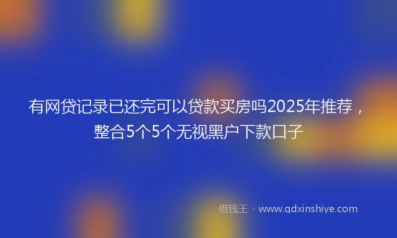 有网贷记录已还完可以贷款买房吗2025年推荐，整合5个5个无视黑户下款口子