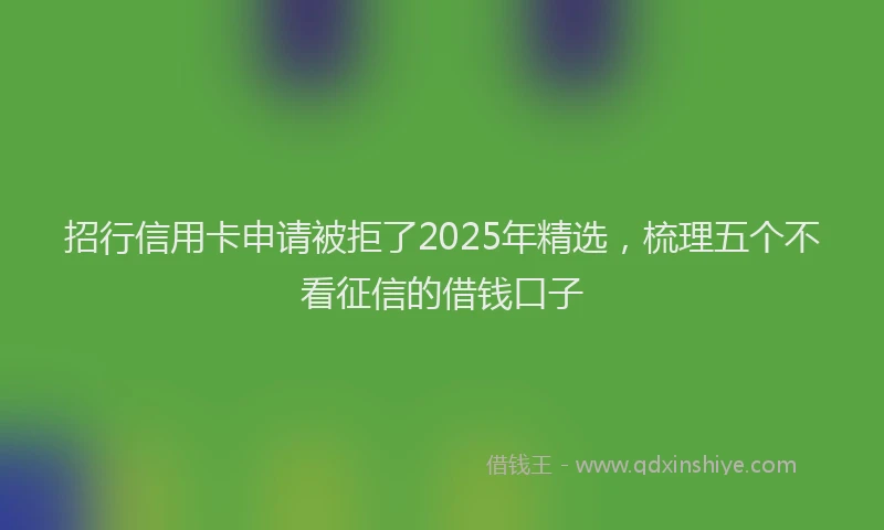 招行信用卡申请被拒了2025年精选，梳理五个不看征信的借钱口子