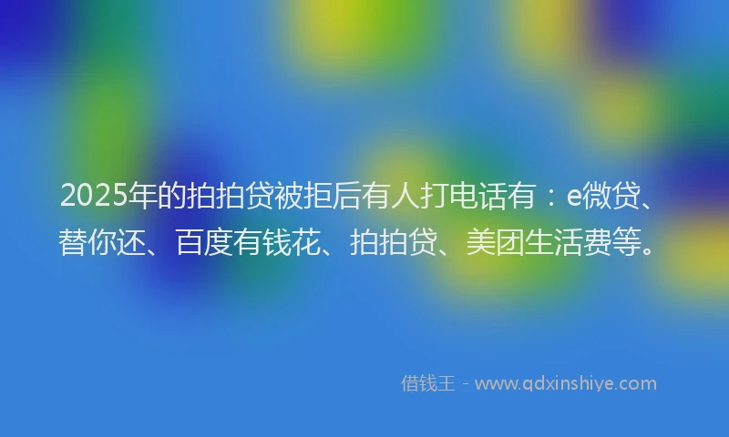 2025年的拍拍贷被拒后有人打电话有：e微贷、替你还、百度有钱花、拍拍贷、美团生活费等。