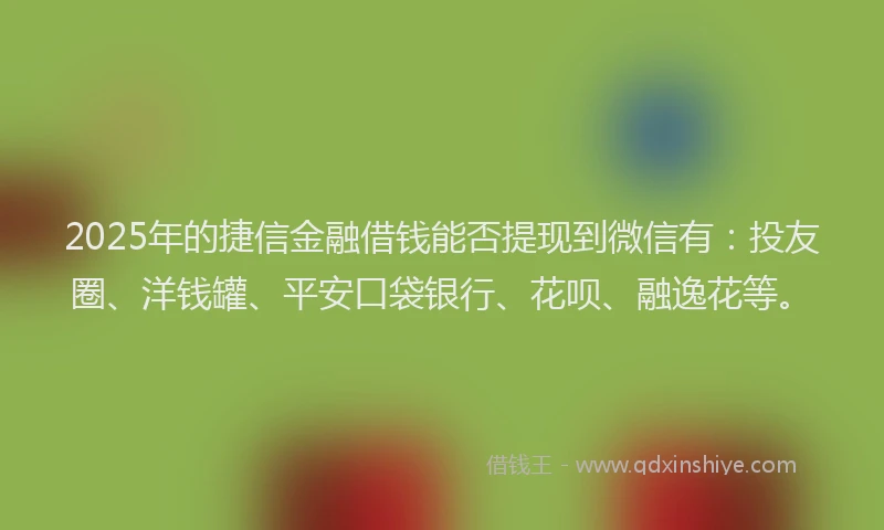 2025年的捷信金融借钱能否提现到微信有：投友圈、洋钱罐、平安口袋银行、花呗、融逸花等。