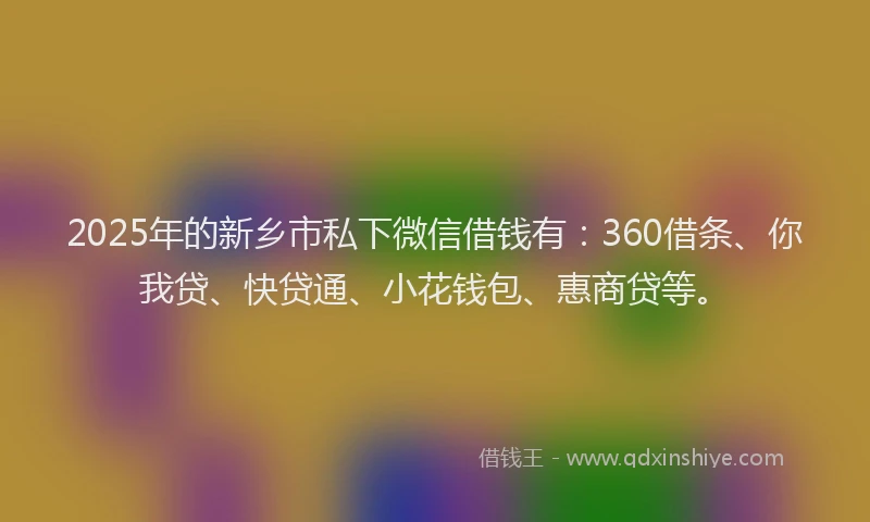 2025年的新乡市私下微信借钱有：360借条、你我贷、快贷通、小花钱包、惠商贷等。