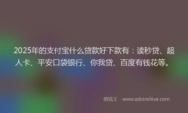 2025年的支付宝什么贷款好下款有：读秒贷、超人卡、平安口袋银行、你我贷、百度有钱花等。