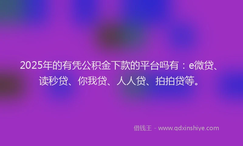 2025年的有凭公积金下款的平台吗有：e微贷、读秒贷、你我贷、人人贷、拍拍贷等。