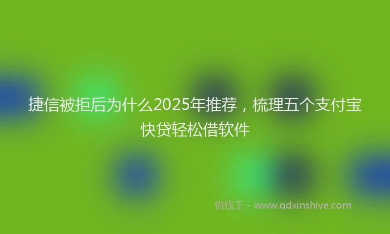 捷信被拒后为什么2025年推荐，梳理五个支付宝快贷轻松借软件