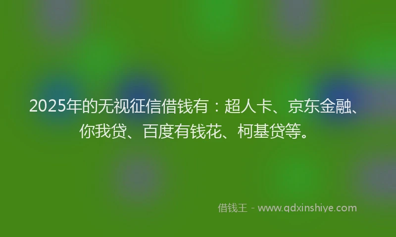 2025年的无视征信借钱有：超人卡、京东金融、你我贷、百度有钱花、柯基贷等。