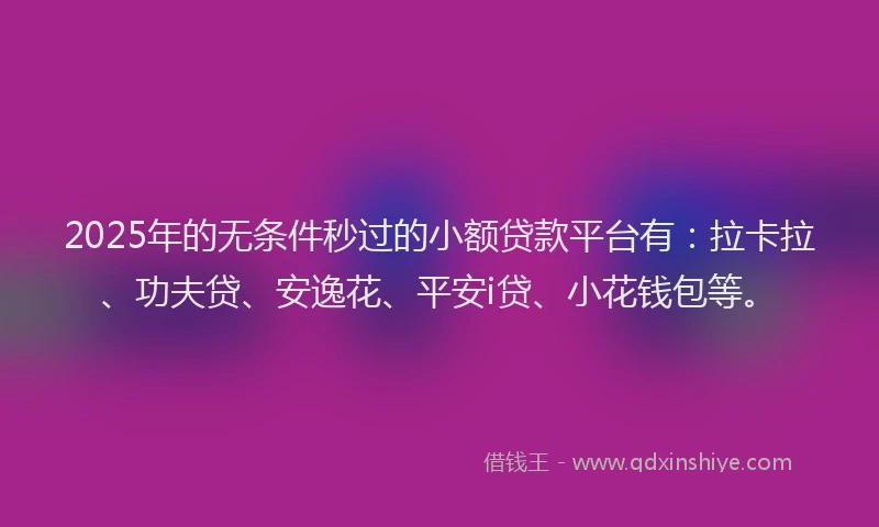 2025年的无条件秒过的小额贷款平台有：拉卡拉、功夫贷、安逸花、平安i贷、小花钱包等。