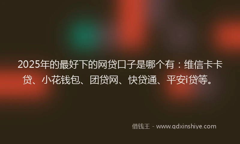 2025年的最好下的网贷口子是哪个有：维信卡卡贷、小花钱包、团贷网、快贷通、平安i贷等。