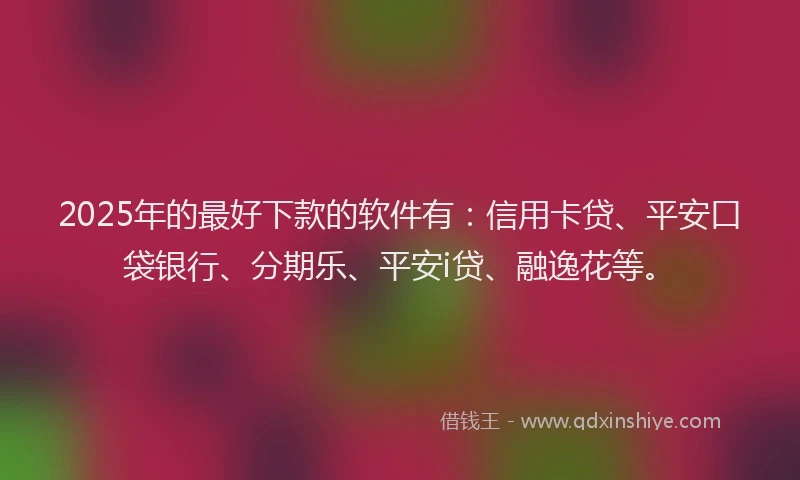 2025年的最好下款的软件有：信用卡贷、平安口袋银行、分期乐、平安i贷、融逸花等。