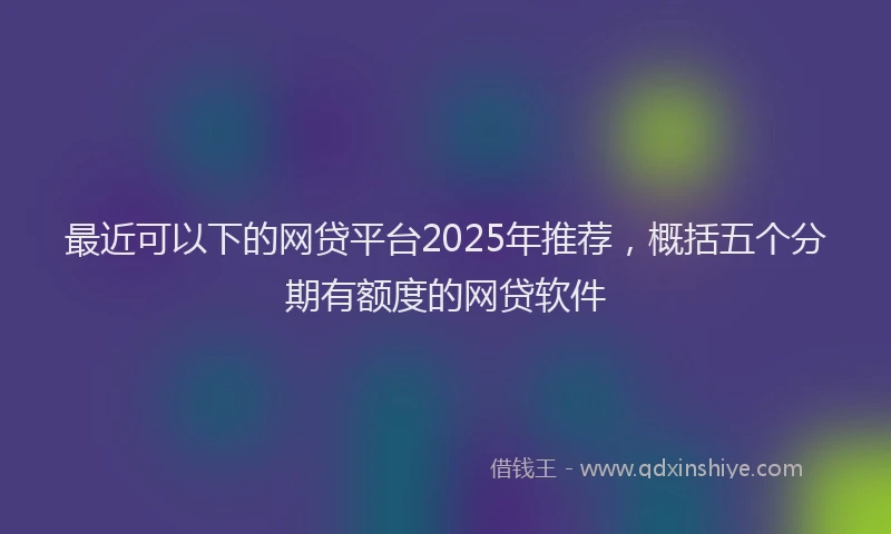 最近可以下的网贷平台2025年推荐，概括五个分期有额度的网贷软件