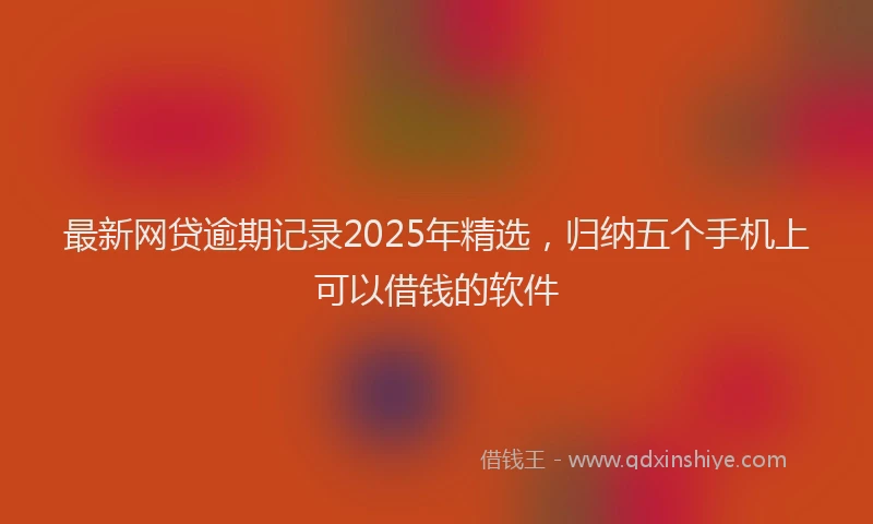 最新网贷逾期记录2025年精选，归纳五个手机上可以借钱的软件