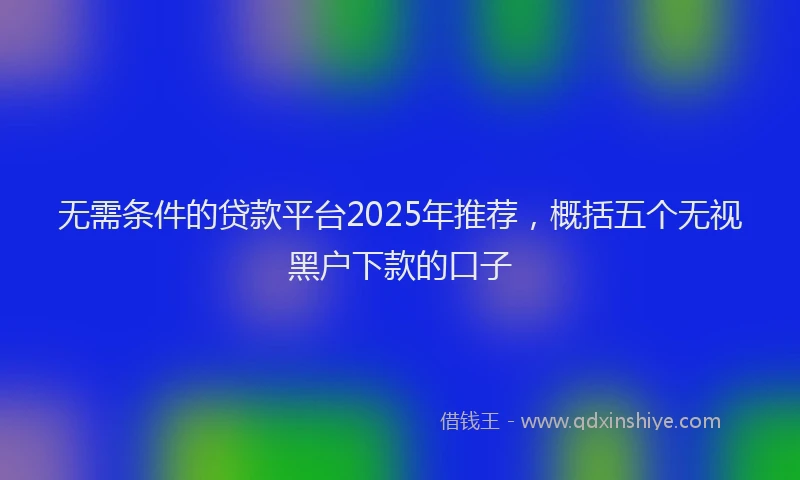 无需条件的贷款平台2025年推荐，概括五个无视黑户下款的口子