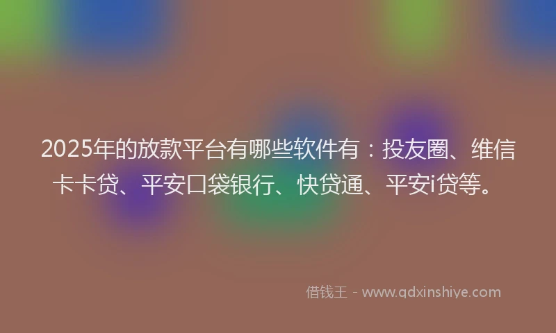2025年的放款平台有哪些软件有：投友圈、维信卡卡贷、平安口袋银行、快贷通、平安i贷等。