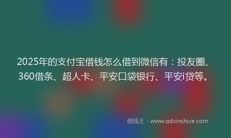 2025年的支付宝借钱怎么借到微信有：投友圈、360借条、超人卡、平安口袋银行、平安i贷等。