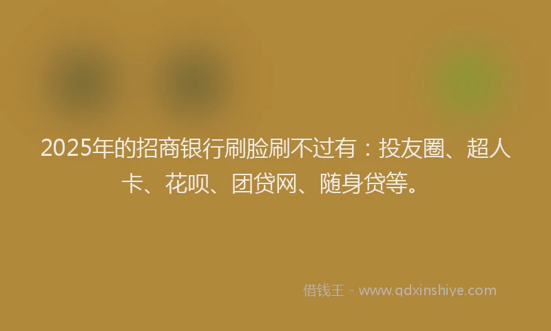 2025年的招商银行刷脸刷不过有：投友圈、超人卡、花呗、团贷网、随身贷等。