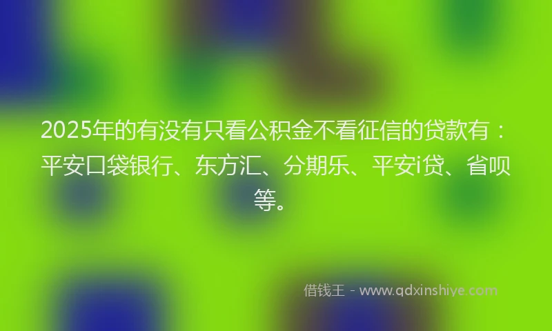 2025年的有没有只看公积金不看征信的贷款有：平安口袋银行、东方汇、分期乐、平安i贷、省呗等。