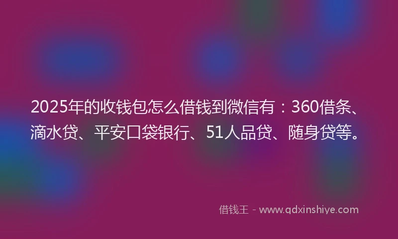 2025年的收钱包怎么借钱到微信有：360借条、滴水贷、平安口袋银行、51人品贷、随身贷等。