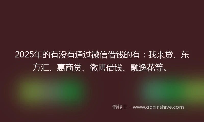 2025年的有没有通过微信借钱的有：我来贷、东方汇、惠商贷、微博借钱、融逸花等。