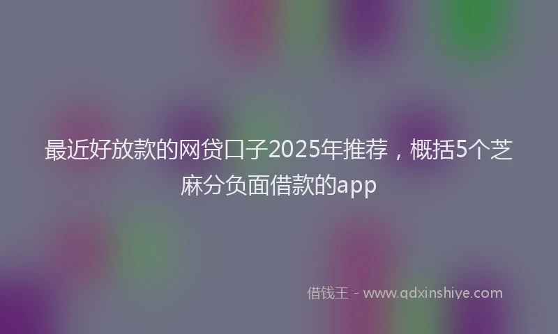 最近好放款的网贷口子2025年推荐，概括5个芝麻分负面借款的app