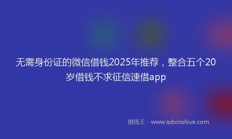 无需身份证的微信借钱2025年推荐，整合五个20岁借钱不求征信速借app