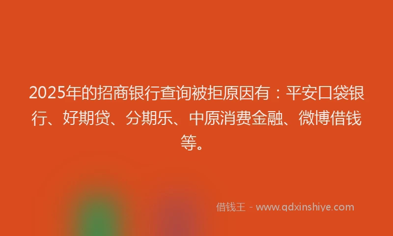 2025年的招商银行查询被拒原因有：平安口袋银行、好期贷、分期乐、中原消费金融、微博借钱等。