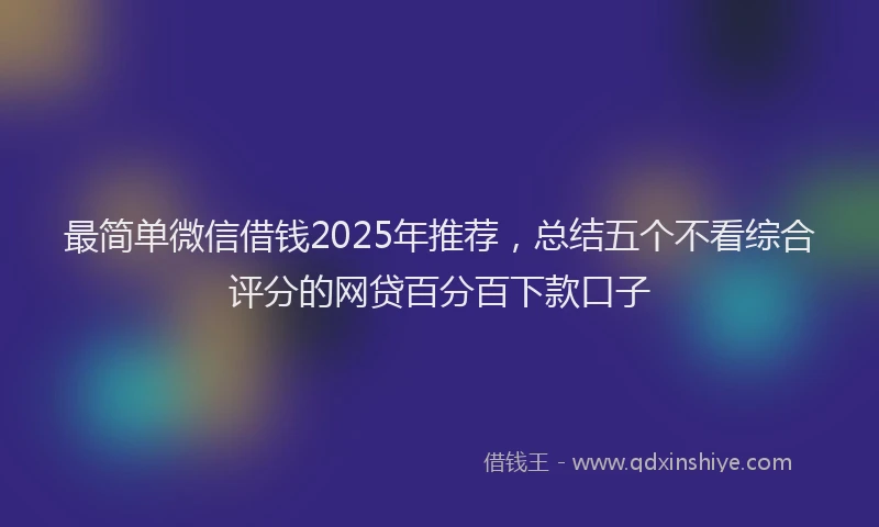 最简单微信借钱2025年推荐，总结五个不看综合评分的网贷百分百下款口子