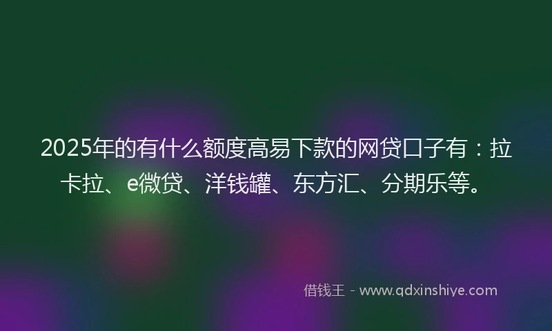 2025年的有什么额度高易下款的网贷口子有：拉卡拉、e微贷、洋钱罐、东方汇、分期乐等。