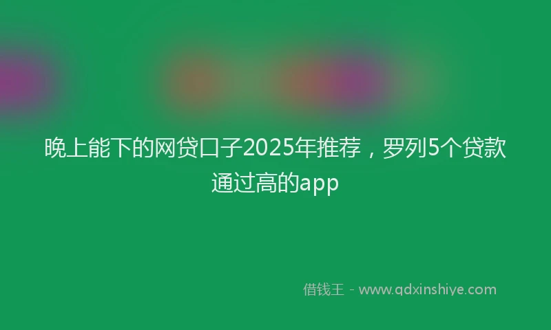 晚上能下的网贷口子2025年推荐，罗列5个贷款通过高的app