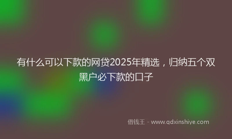 有什么可以下款的网贷2025年精选，归纳五个双黑户必下款的口子