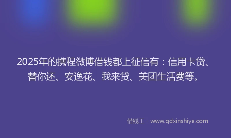2025年的携程微博借钱都上征信有：信用卡贷、替你还、安逸花、我来贷、美团生活费等。