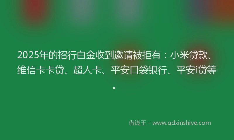 2025年的招行白金收到邀请被拒有：小米贷款、维信卡卡贷、超人卡、平安口袋银行、平安i贷等。