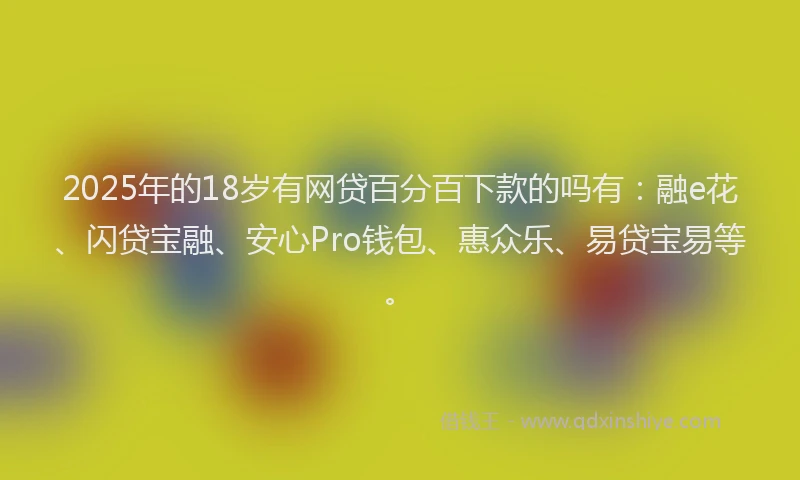 2025年的18岁有网贷百分百下款的吗有：融e花、闪贷宝融、安心Pro钱包、惠众乐、易贷宝易等。