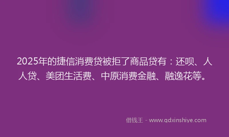 2025年的捷信消费贷被拒了商品贷有：还呗、人人贷、美团生活费、中原消费金融、融逸花等。