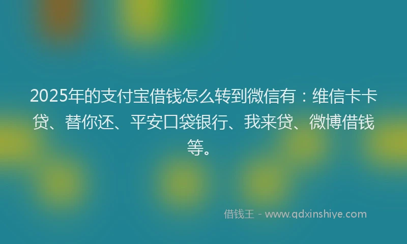 2025年的支付宝借钱怎么转到微信有：维信卡卡贷、替你还、平安口袋银行、我来贷、微博借钱等。