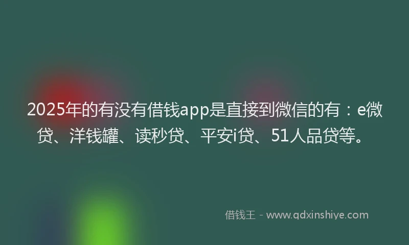 2025年的有没有借钱app是直接到微信的有：e微贷、洋钱罐、读秒贷、平安i贷、51人品贷等。