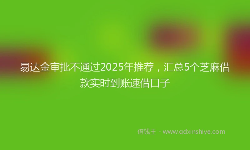 易达金审批不通过2025年推荐，汇总5个芝麻借款实时到账速借口子