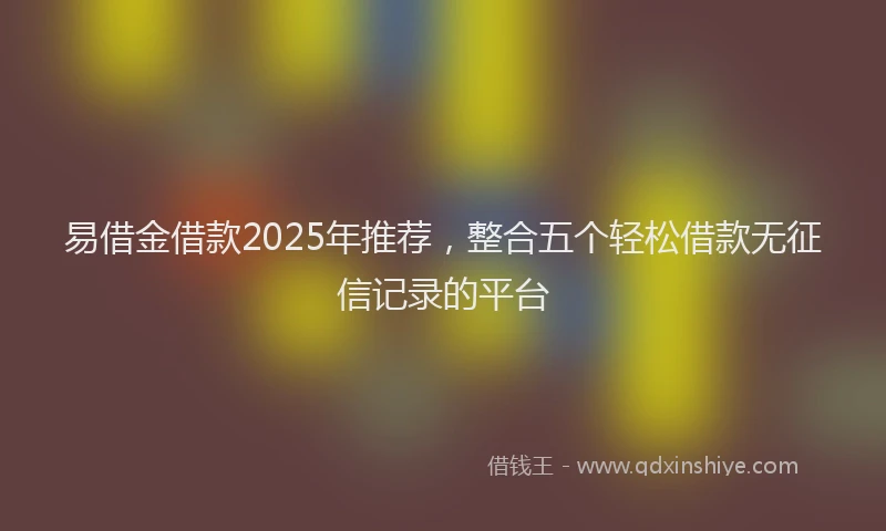 易借金借款2025年推荐，整合五个轻松借款无征信记录的平台