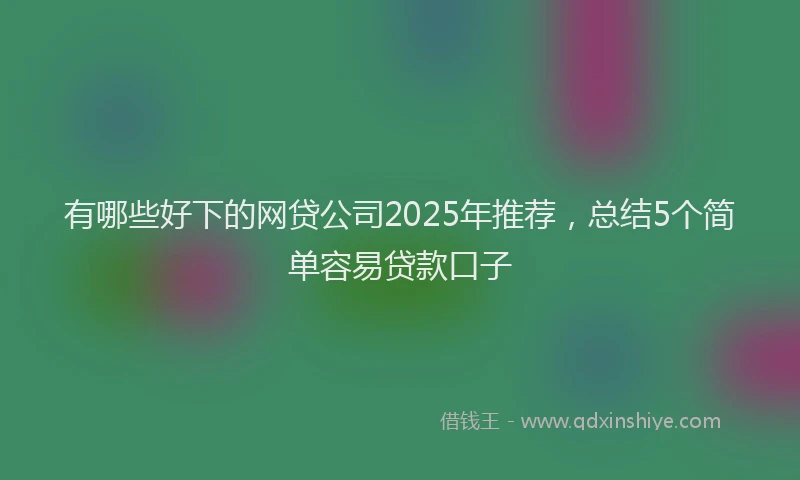 有哪些好下的网贷公司2025年推荐，总结5个简单容易贷款口子