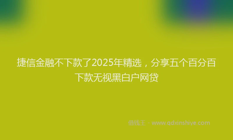 捷信金融不下款了2025年精选，分享五个百分百下款无视黑白户网贷