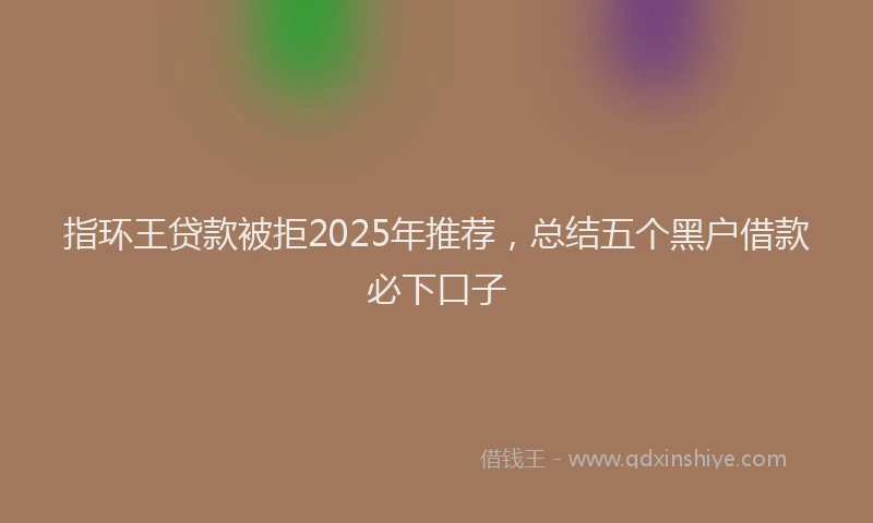指环王贷款被拒2025年推荐，总结五个黑户借款必下口子
