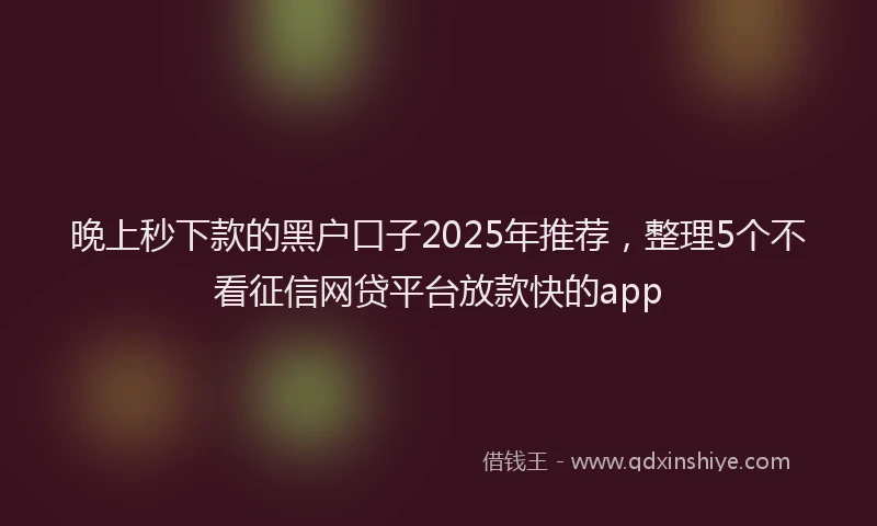 晚上秒下款的黑户口子2025年推荐，整理5个不看征信网贷平台放款快的app