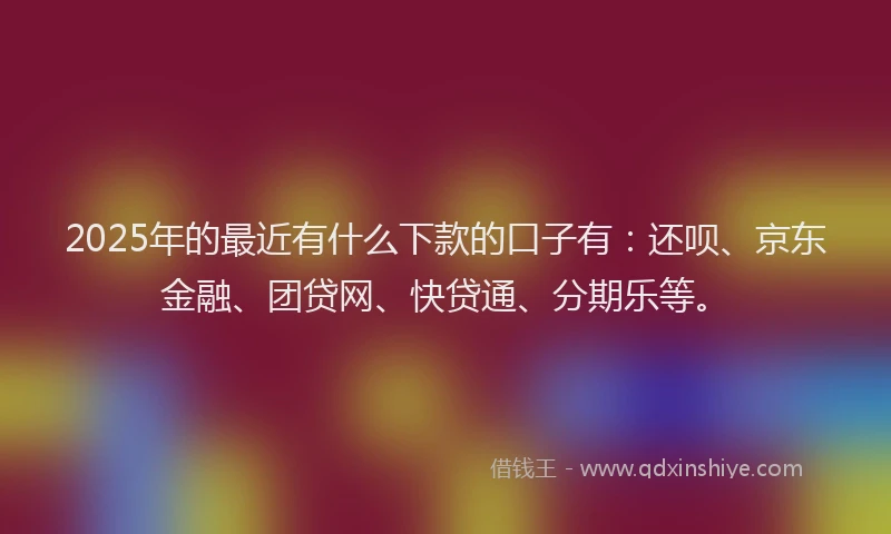 2025年的最近有什么下款的口子有：还呗、京东金融、团贷网、快贷通、分期乐等。