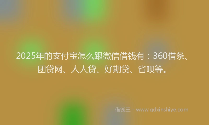 2025年的支付宝怎么跟微信借钱有：360借条、团贷网、人人贷、好期贷、省呗等。