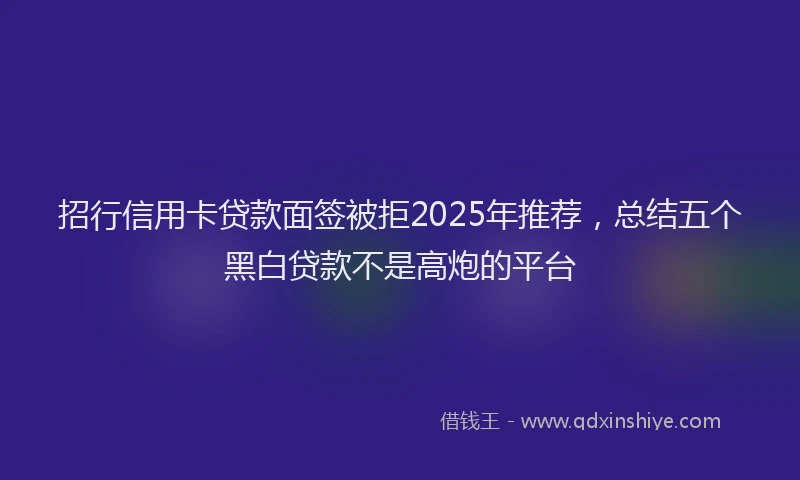 招行信用卡贷款面签被拒2025年推荐，总结五个黑白贷款不是高炮的平台
