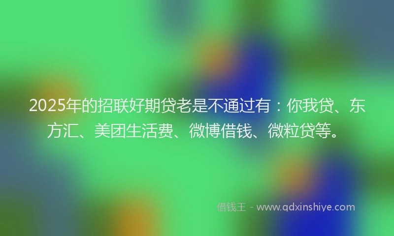 2025年的招联好期贷老是不通过有：你我贷、东方汇、美团生活费、微博借钱、微粒贷等。
