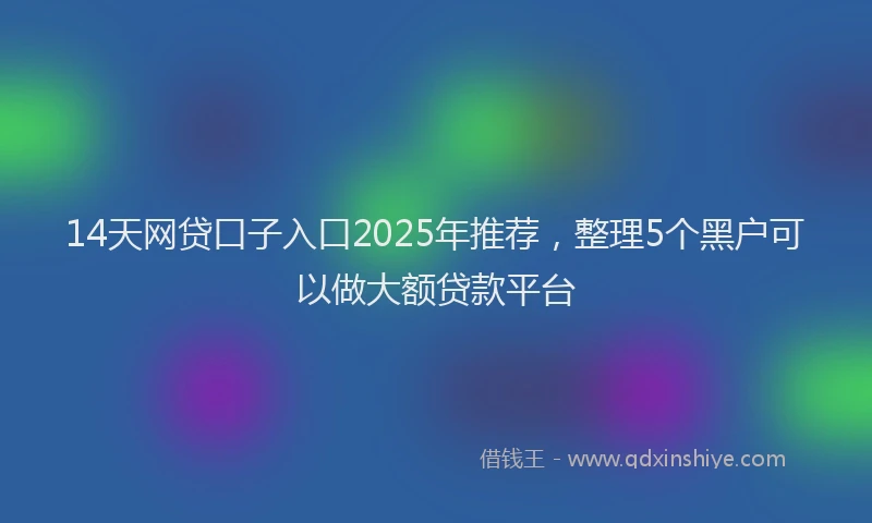 14天网贷口子入口2025年推荐，整理5个黑户可以做大额贷款平台