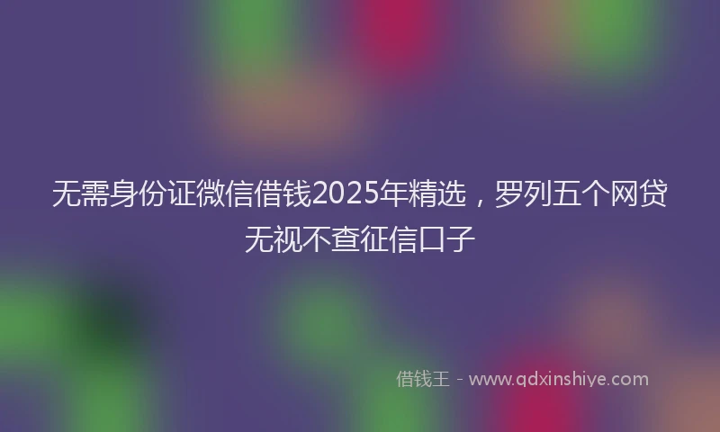 无需身份证微信借钱2025年精选，罗列五个网贷无视不查征信口子