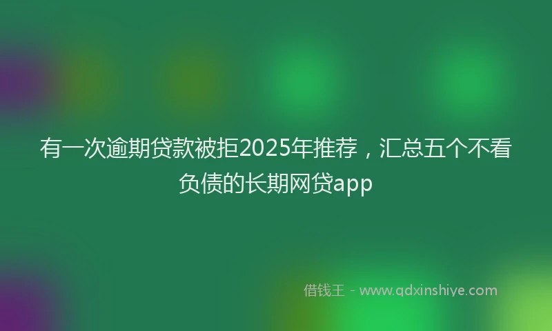 有一次逾期贷款被拒2025年推荐，汇总五个不看负债的长期网贷app