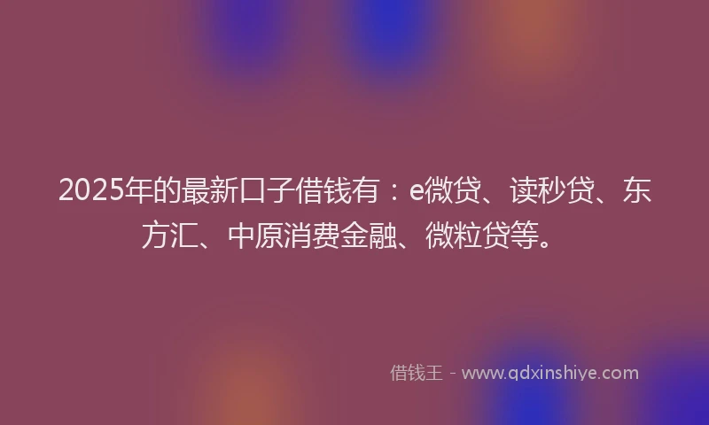 2025年的最新口子借钱有：e微贷、读秒贷、东方汇、中原消费金融、微粒贷等。
